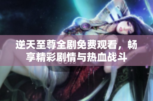 逆天至尊全剧免费观看，畅享精彩剧情与热血战斗
