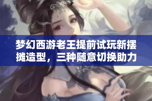 梦幻西游老王提前试玩新摆摊造型，三种随意切换助力销量提升吗