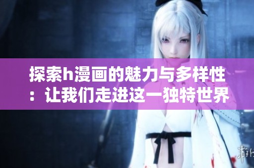 探索h漫画的魅力与多样性：让我们走进这一独特世界