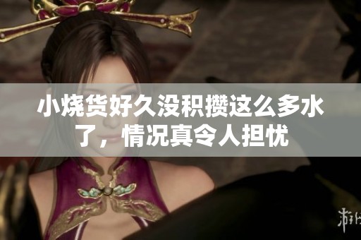 小烧货好久没积攒这么多水了，情况真令人担忧