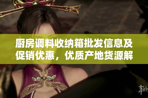 厨房调料收纳箱批发信息及促销优惠，优质产地货源解析