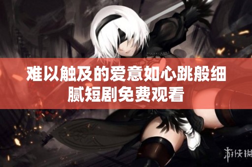 难以触及的爱意如心跳般细腻短剧免费观看
