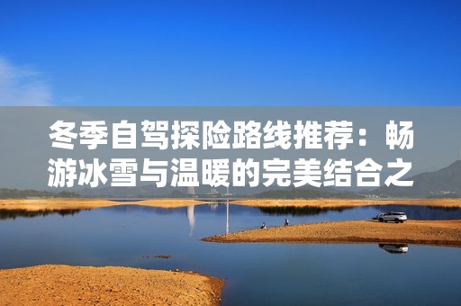 冬季自驾探险路线推荐：畅游冰雪与温暖的完美结合之旅