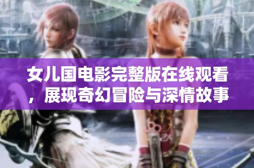 女儿国电影完整版在线观看，展现奇幻冒险与深情故事