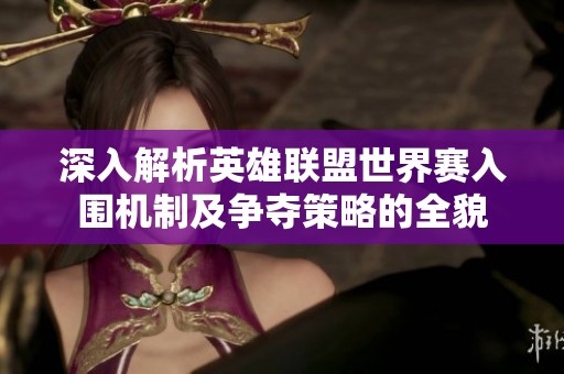 深入解析英雄联盟世界赛入围机制及争夺策略的全貌