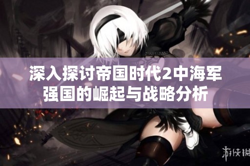 深入探讨帝国时代2中海军强国的崛起与战略分析