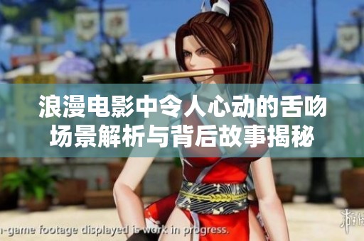 浪漫电影中令人心动的舌吻场景解析与背后故事揭秘