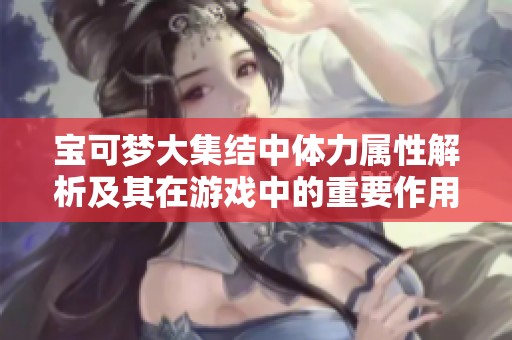 宝可梦大集结中体力属性解析及其在游戏中的重要作用分析