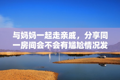 与妈妈一起走亲戚，分享同一房间会不会有尴尬情况发生