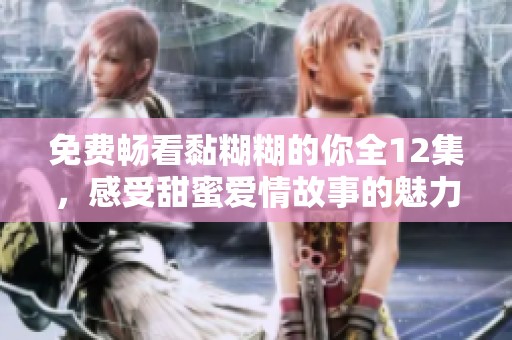 免费畅看黏糊糊的你全12集，感受甜蜜爱情故事的魅力