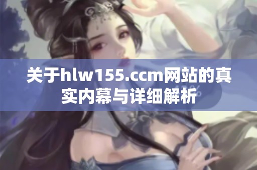 关于hlw155.ccm网站的真实内幕与详细解析