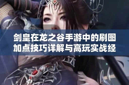 剑皇在龙之谷手游中的刷图加点技巧详解与高玩实战经验分享