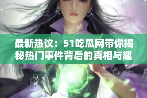 最新热议：51吃瓜网带你揭秘热门事件背后的真相与趣闻