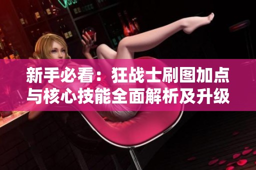 新手必看：狂战士刷图加点与核心技能全面解析及升级路线指引