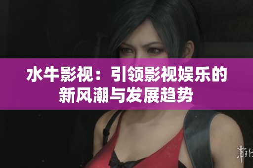 水牛影视：引领影视娱乐的新风潮与发展趋势