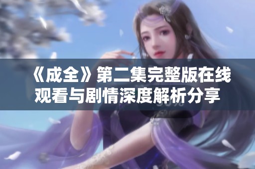 《成全》第二集完整版在线观看与剧情深度解析分享