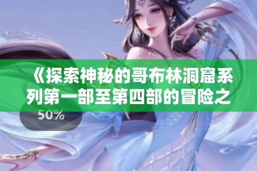 《探索神秘的哥布林洞窟系列第一部至第四部的冒险之旅》