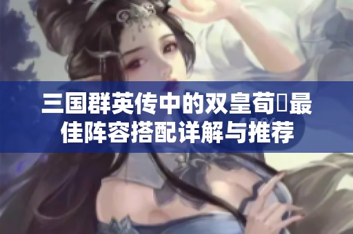 三国群英传中的双皇荀彧最佳阵容搭配详解与推荐
