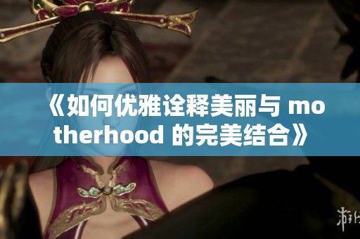 《如何优雅诠释美丽与 motherhood 的完美结合》