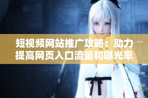 短视频网站推广攻略：助力提高网页入口流量和曝光率