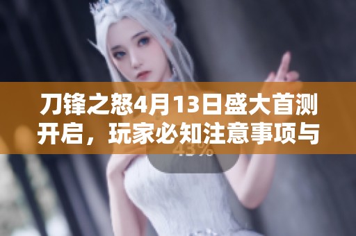 刀锋之怒4月13日盛大首测开启，玩家必知注意事项与攻略解析