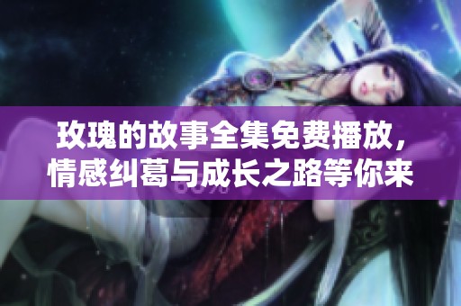 玫瑰的故事全集免费播放，情感纠葛与成长之路等你来欣赏
