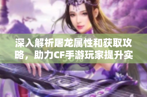 深入解析屠龙属性和获取攻略，助力CF手游玩家提升实力