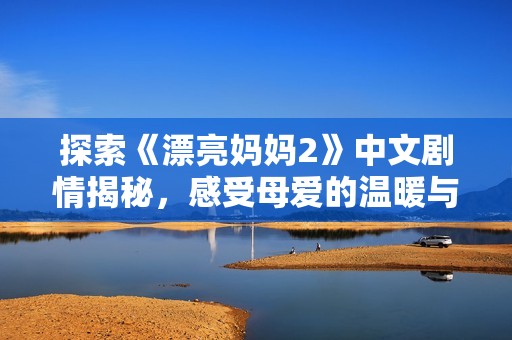 探索《漂亮妈妈2》中文剧情揭秘，感受母爱的温暖与坚持