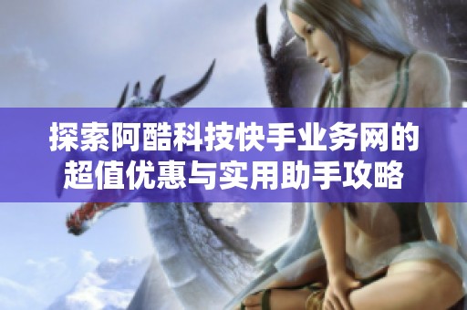 探索阿酷科技快手业务网的超值优惠与实用助手攻略