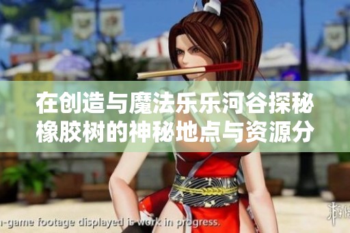 在创造与魔法乐乐河谷探秘橡胶树的神秘地点与资源分布