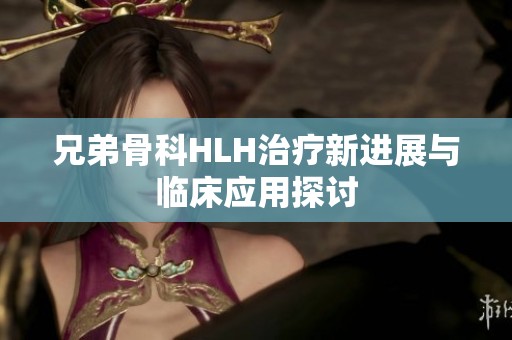 兄弟骨科HLH治疗新进展与临床应用探讨