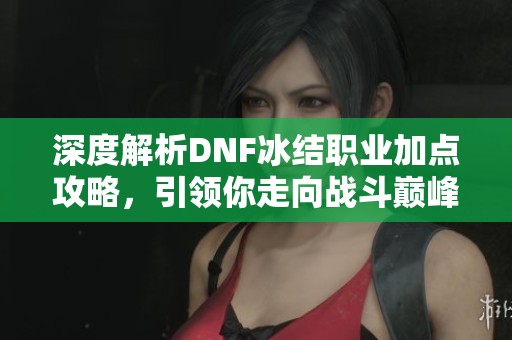 深度解析DNF冰结职业加点攻略，引领你走向战斗巅峰之路!