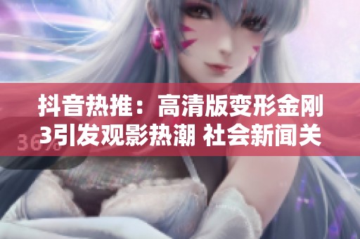 抖音热推：高清版变形金刚3引发观影热潮 社会新闻关注