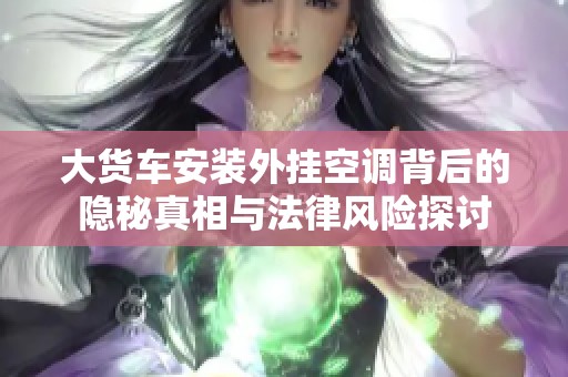 大货车安装外挂空调背后的隐秘真相与法律风险探讨