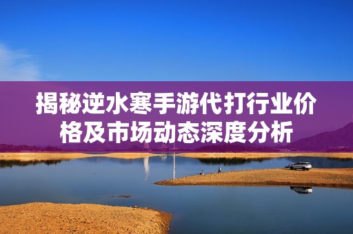揭秘逆水寒手游代打行业价格及市场动态深度分析