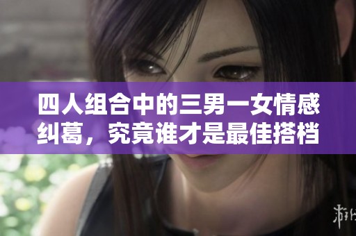 四人组合中的三男一女情感纠葛，究竟谁才是最佳搭档