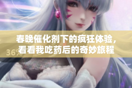 春晚催化剂下的疯狂体验，看看我吃药后的奇妙旅程