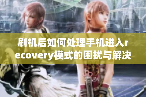 刷机后如何处理手机进入recovery模式的困扰与解决方案