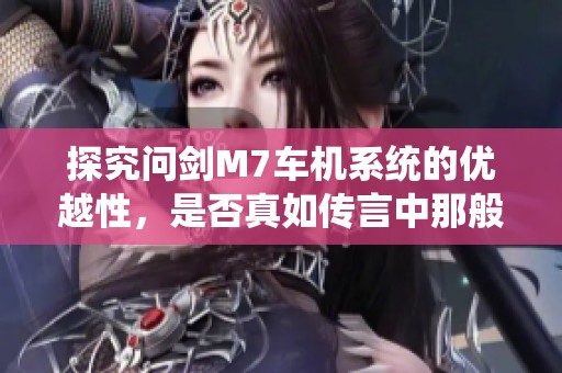 探究问剑M7车机系统的优越性，是否真如传言中那般智能超前