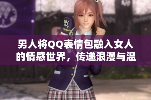 男人将QQ表情包融入女人的情感世界，传递浪漫与温暖