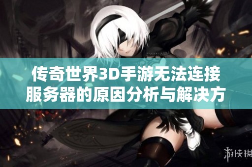 传奇世界3D手游无法连接服务器的原因分析与解决方案指南
