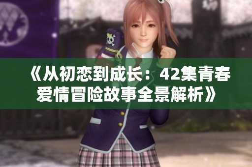 《从初恋到成长：42集青春爱情冒险故事全景解析》