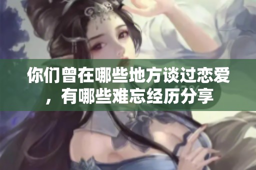 你们曾在哪些地方谈过恋爱，有哪些难忘经历分享