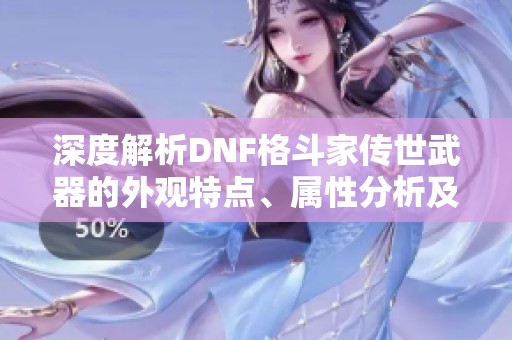 深度解析DNF格斗家传世武器的外观特点、属性分析及未来发展趋势