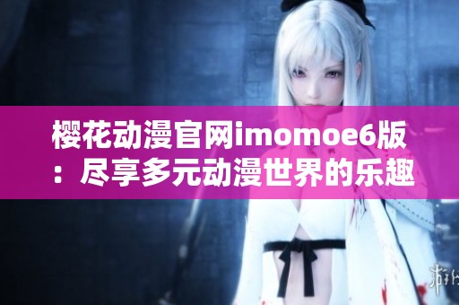 樱花动漫官网imomoe6版：尽享多元动漫世界的乐趣与魅力