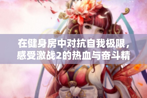 在健身房中对抗自我极限，感受激战2的热血与奋斗精神