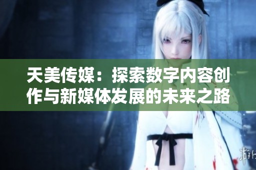 天美传媒：探索数字内容创作与新媒体发展的未来之路