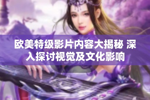 欧美特级影片内容大揭秘 深入探讨视觉及文化影响