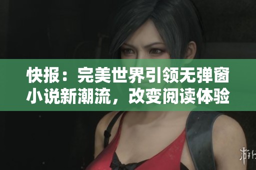 快报：完美世界引领无弹窗小说新潮流，改变阅读体验