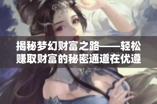 揭秘梦幻财富之路——轻松赚取财富的秘密通道在优遵游戏网